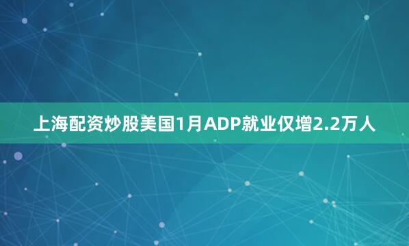 上海配资炒股美国1月ADP就业仅增2.2万人