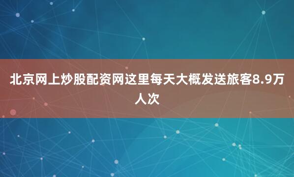 北京网上炒股配资网这里每天大概发送旅客8.9万人次