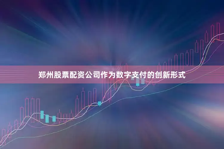 郑州股票配资公司作为数字支付的创新形式