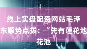 线上实盘配资网站毛泽东顺势点拨：“先有莲花池