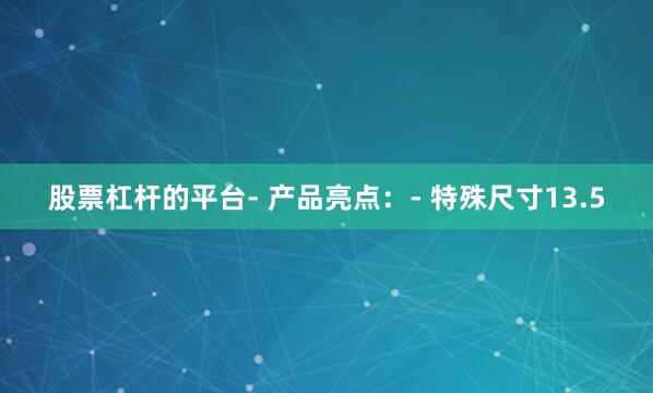 股票杠杆的平台- 产品亮点：- 特殊尺寸13.5