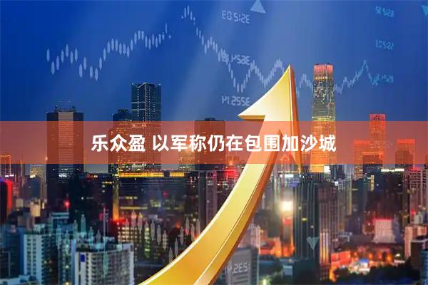 乐众盈 以军称仍在包围加沙城