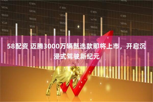 58配资 迈腾3000万辆甄选款即将上市，开启沉浸式驾驶新纪元