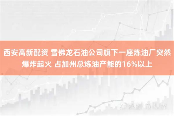 西安高新配资 雪佛龙石油公司旗下一座炼油厂突然爆炸起火 占加州总炼油产能的16%以上