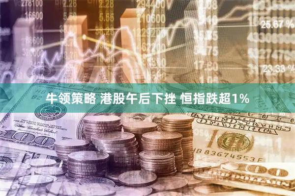 牛领策略 港股午后下挫 恒指跌超1%
