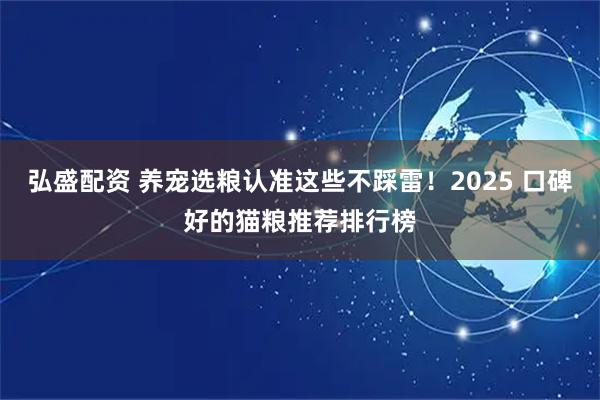 弘盛配资 养宠选粮认准这些不踩雷！2025 口碑好的猫粮推荐排行榜