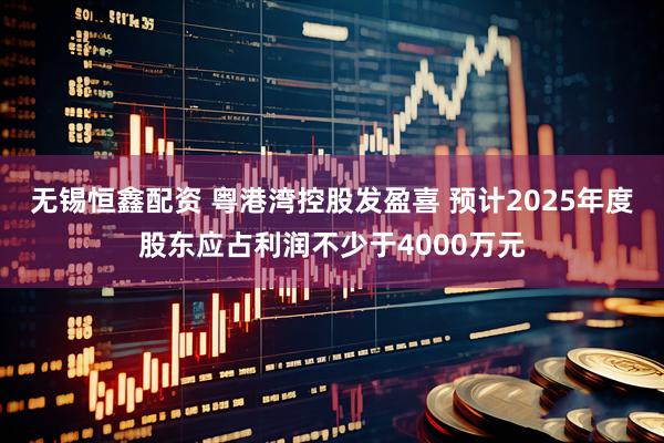 无锡恒鑫配资 粤港湾控股发盈喜 预计2025年度股东应占利润不少于4000万元