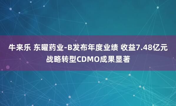 牛来乐 东曜药业-B发布年度业绩 收益7.48亿元战略转型CDMO成果显著