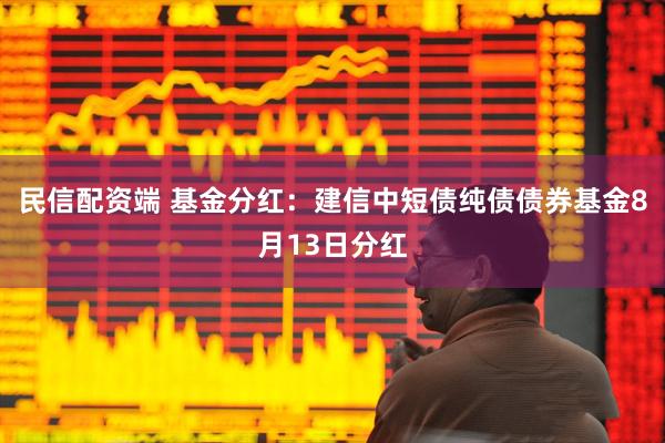 民信配资端 基金分红：建信中短债纯债债券基金8月13日分红