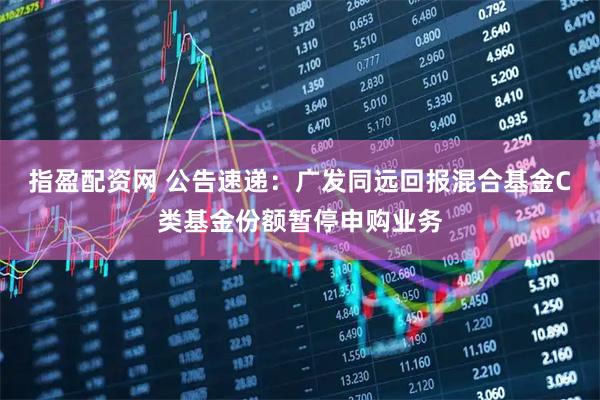 指盈配资网 公告速递：广发同远回报混合基金C类基金份额暂停申购业务
